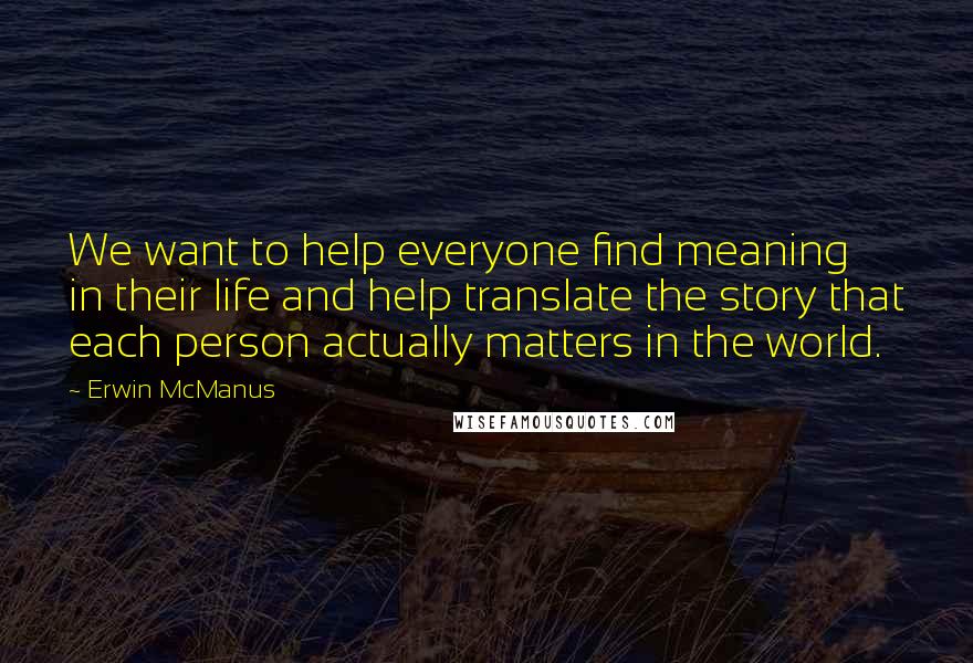 Erwin McManus Quotes: We want to help everyone find meaning in their life and help translate the story that each person actually matters in the world.