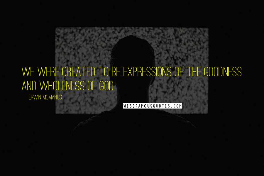 Erwin McManus Quotes: We were created to be expressions of the goodness and wholeness of God.