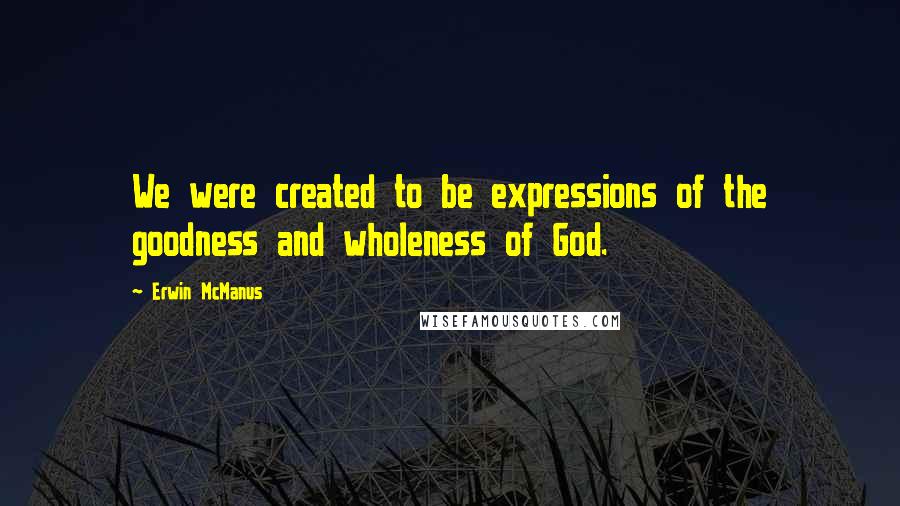 Erwin McManus Quotes: We were created to be expressions of the goodness and wholeness of God.