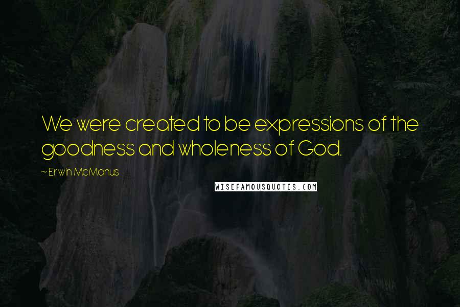 Erwin McManus Quotes: We were created to be expressions of the goodness and wholeness of God.
