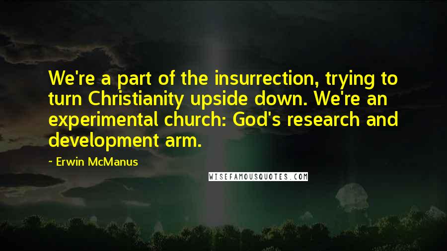 Erwin McManus Quotes: We're a part of the insurrection, trying to turn Christianity upside down. We're an experimental church: God's research and development arm.