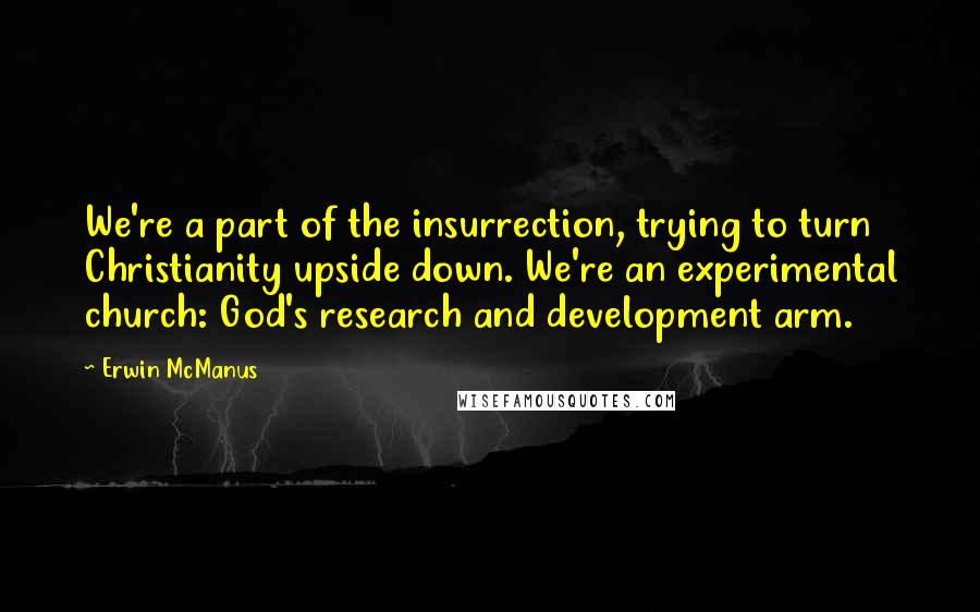 Erwin McManus Quotes: We're a part of the insurrection, trying to turn Christianity upside down. We're an experimental church: God's research and development arm.