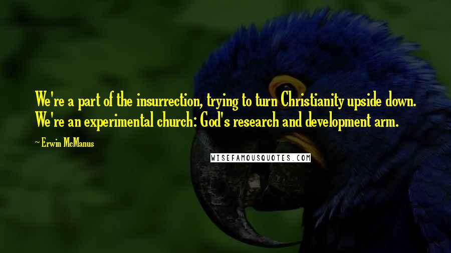 Erwin McManus Quotes: We're a part of the insurrection, trying to turn Christianity upside down. We're an experimental church: God's research and development arm.