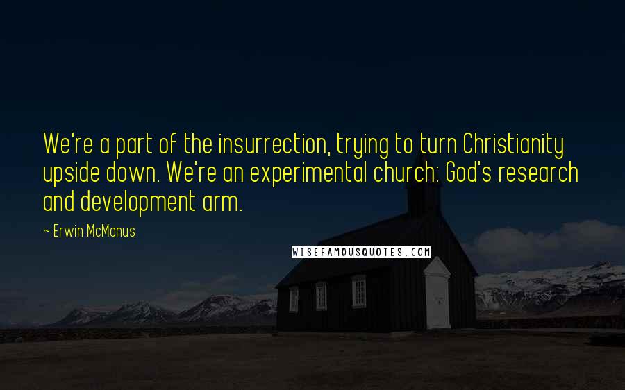 Erwin McManus Quotes: We're a part of the insurrection, trying to turn Christianity upside down. We're an experimental church: God's research and development arm.
