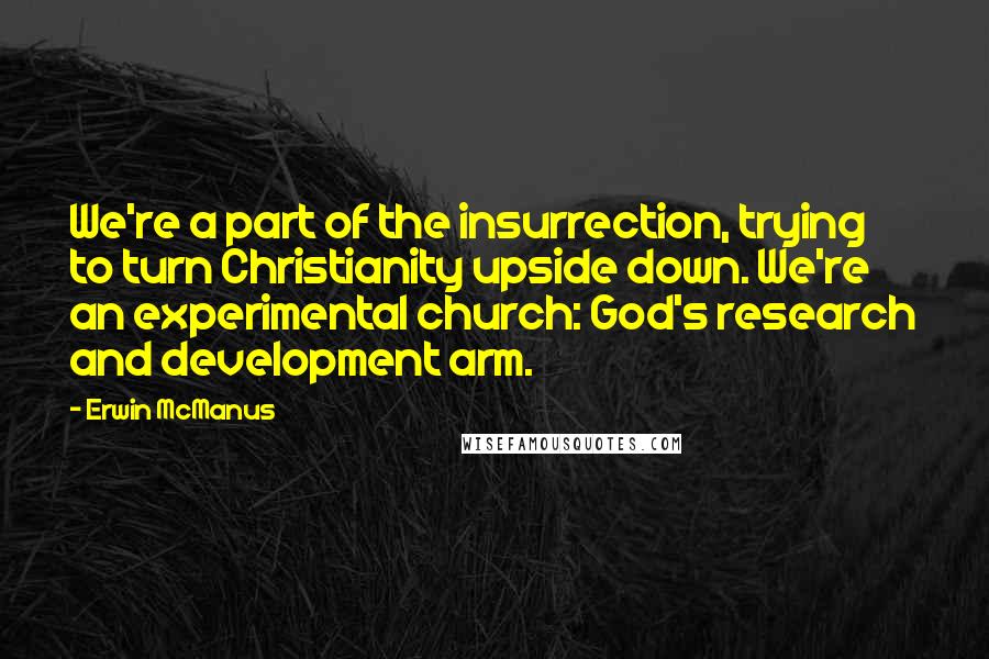 Erwin McManus Quotes: We're a part of the insurrection, trying to turn Christianity upside down. We're an experimental church: God's research and development arm.