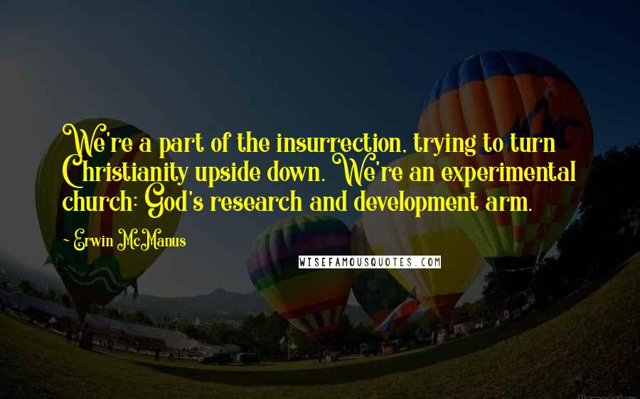 Erwin McManus Quotes: We're a part of the insurrection, trying to turn Christianity upside down. We're an experimental church: God's research and development arm.