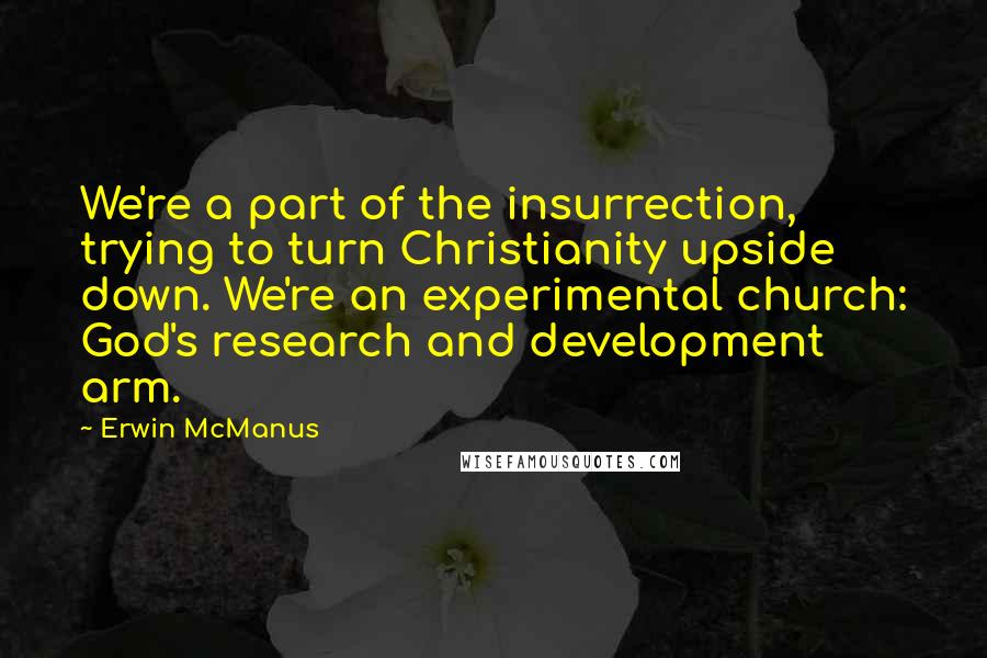 Erwin McManus Quotes: We're a part of the insurrection, trying to turn Christianity upside down. We're an experimental church: God's research and development arm.