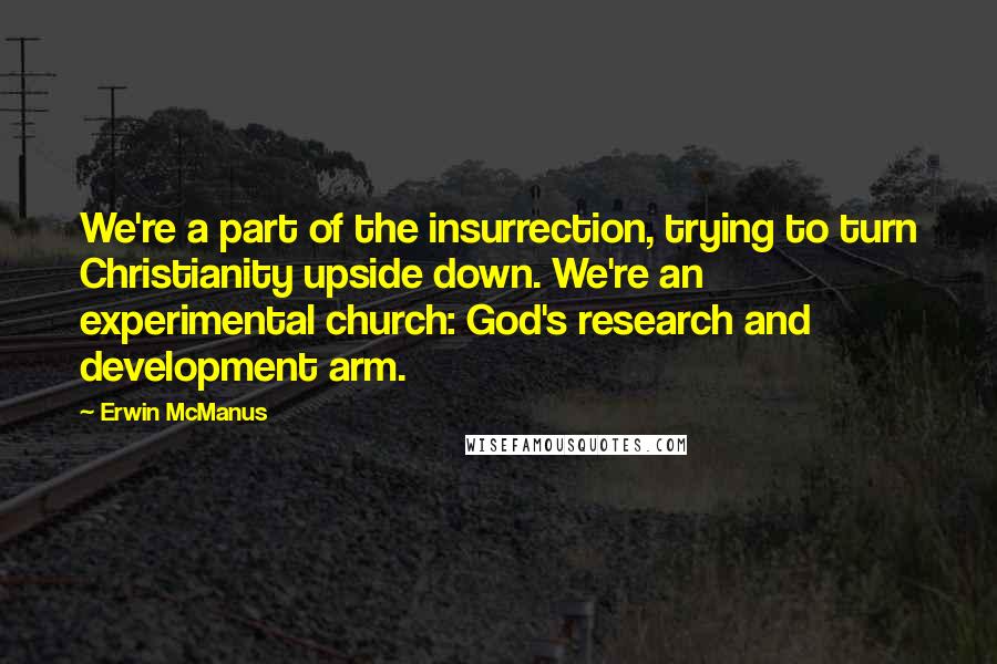 Erwin McManus Quotes: We're a part of the insurrection, trying to turn Christianity upside down. We're an experimental church: God's research and development arm.