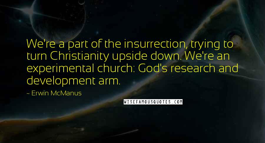 Erwin McManus Quotes: We're a part of the insurrection, trying to turn Christianity upside down. We're an experimental church: God's research and development arm.