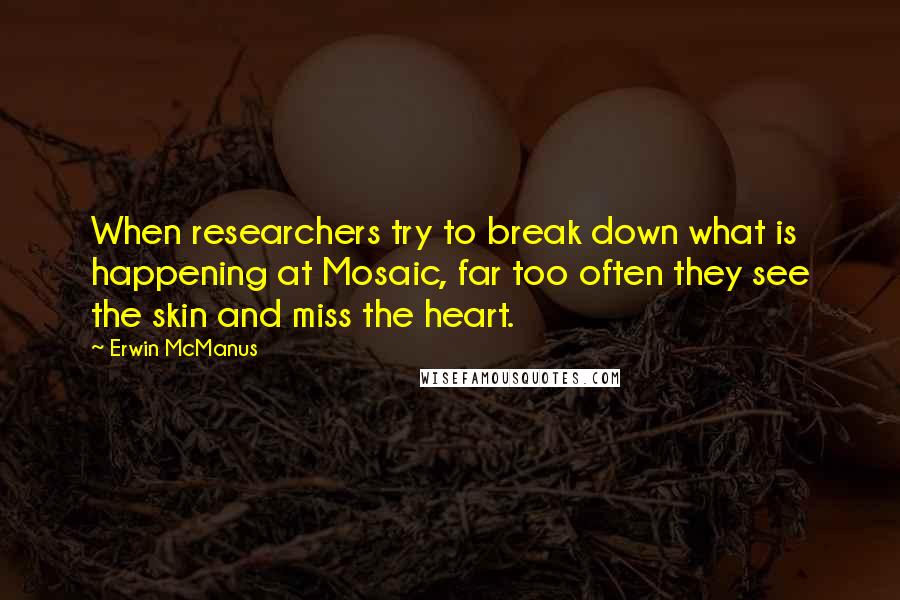 Erwin McManus Quotes: When researchers try to break down what is happening at Mosaic, far too often they see the skin and miss the heart.