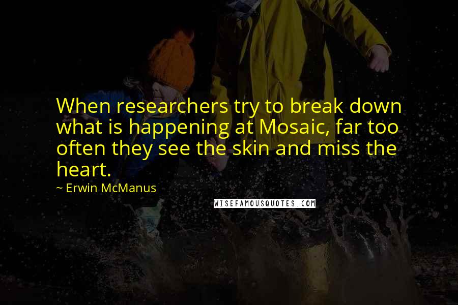 Erwin McManus Quotes: When researchers try to break down what is happening at Mosaic, far too often they see the skin and miss the heart.