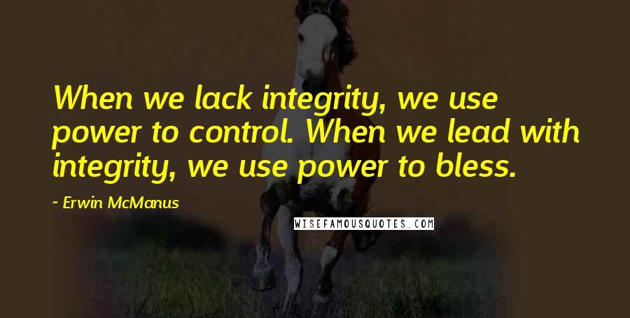 Erwin McManus Quotes: When we lack integrity, we use power to control. When we lead with integrity, we use power to bless.