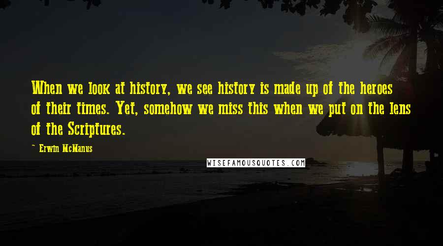 Erwin McManus Quotes: When we look at history, we see history is made up of the heroes of their times. Yet, somehow we miss this when we put on the lens of the Scriptures.