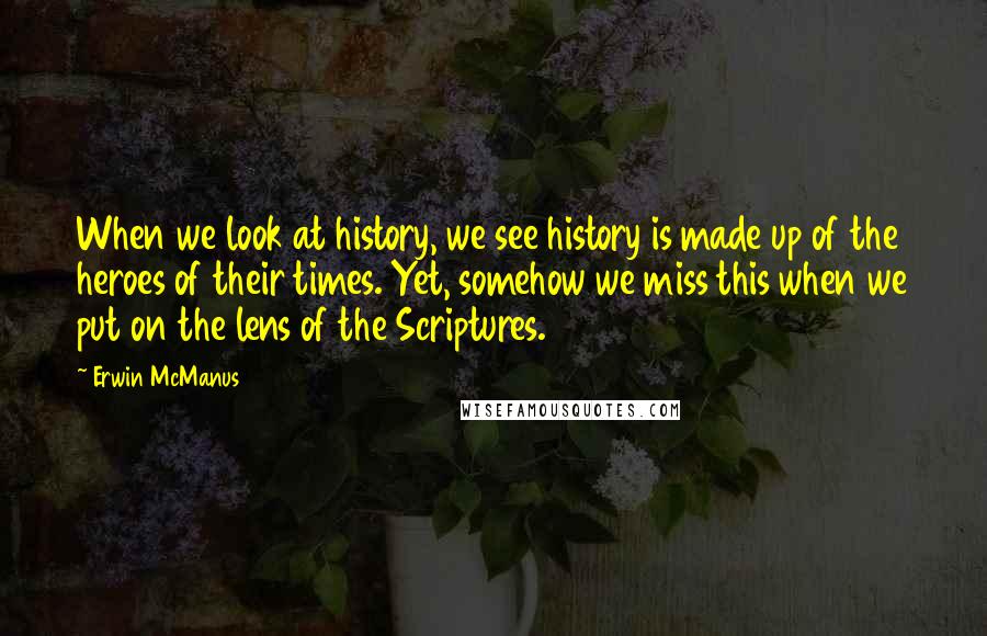 Erwin McManus Quotes: When we look at history, we see history is made up of the heroes of their times. Yet, somehow we miss this when we put on the lens of the Scriptures.