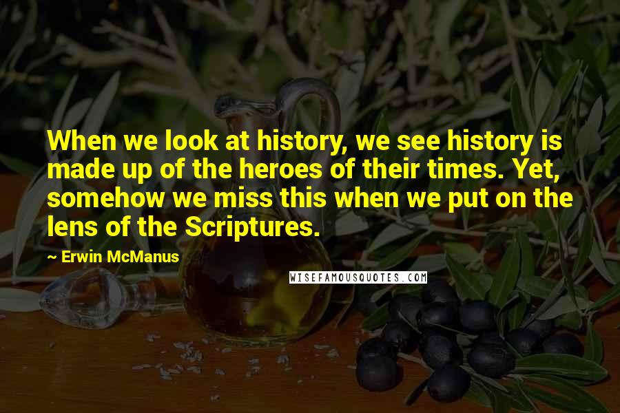 Erwin McManus Quotes: When we look at history, we see history is made up of the heroes of their times. Yet, somehow we miss this when we put on the lens of the Scriptures.