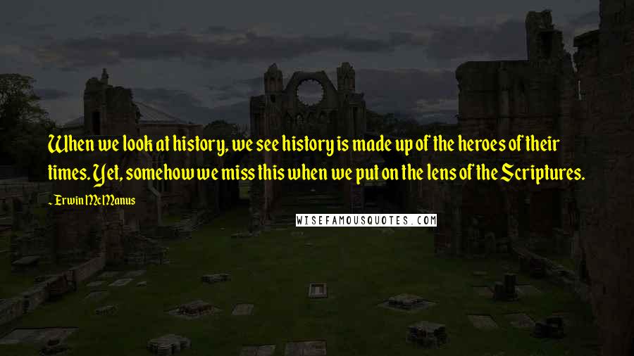 Erwin McManus Quotes: When we look at history, we see history is made up of the heroes of their times. Yet, somehow we miss this when we put on the lens of the Scriptures.