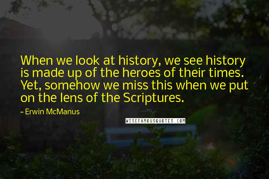 Erwin McManus Quotes: When we look at history, we see history is made up of the heroes of their times. Yet, somehow we miss this when we put on the lens of the Scriptures.