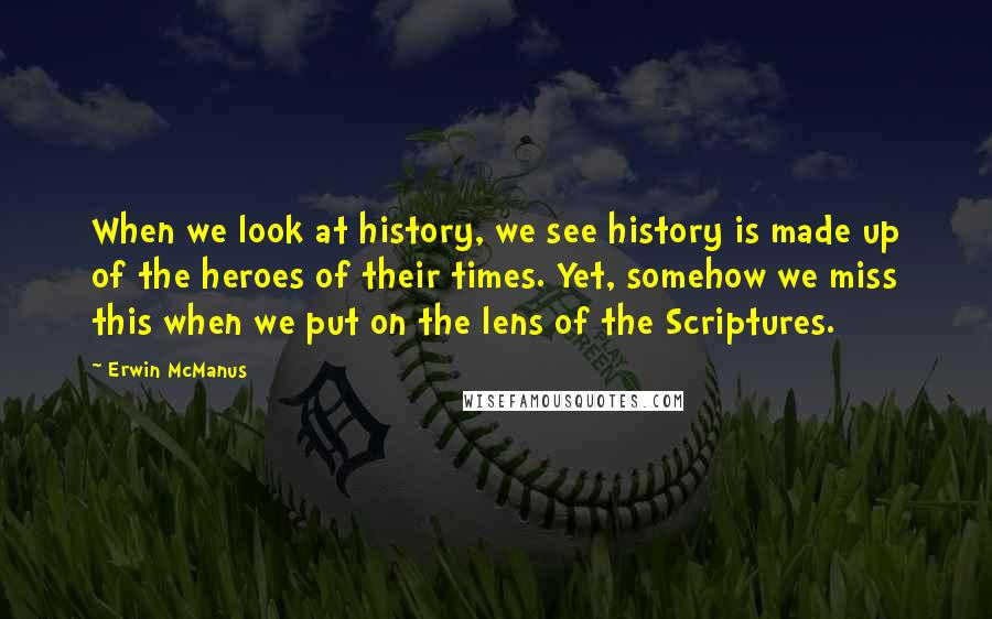 Erwin McManus Quotes: When we look at history, we see history is made up of the heroes of their times. Yet, somehow we miss this when we put on the lens of the Scriptures.