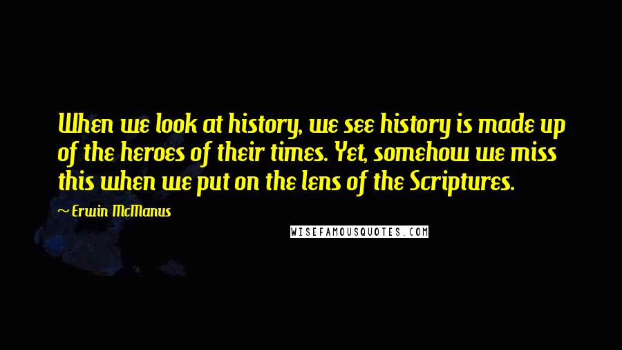 Erwin McManus Quotes: When we look at history, we see history is made up of the heroes of their times. Yet, somehow we miss this when we put on the lens of the Scriptures.