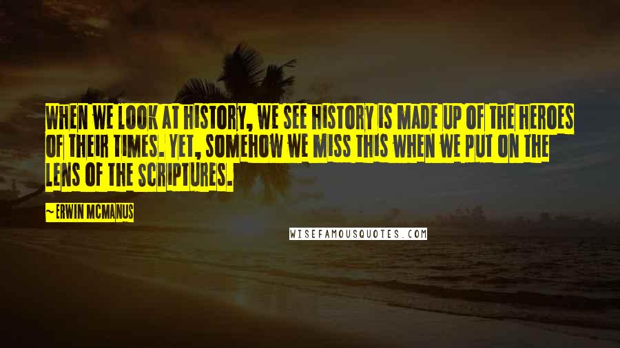 Erwin McManus Quotes: When we look at history, we see history is made up of the heroes of their times. Yet, somehow we miss this when we put on the lens of the Scriptures.