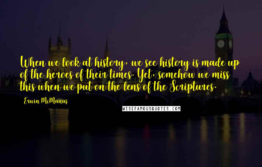 Erwin McManus Quotes: When we look at history, we see history is made up of the heroes of their times. Yet, somehow we miss this when we put on the lens of the Scriptures.