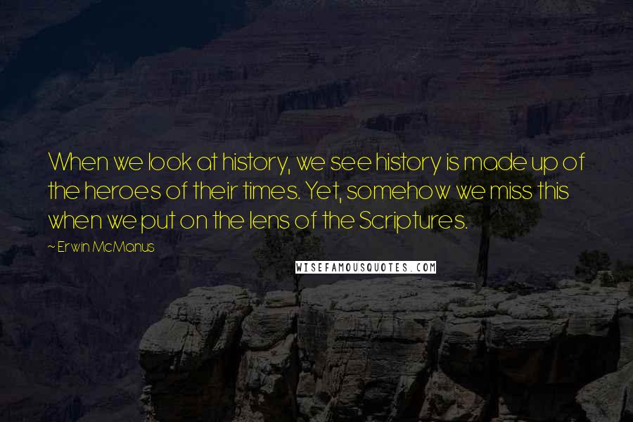 Erwin McManus Quotes: When we look at history, we see history is made up of the heroes of their times. Yet, somehow we miss this when we put on the lens of the Scriptures.