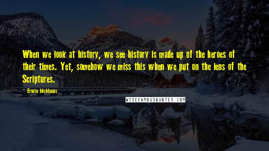 Erwin McManus Quotes: When we look at history, we see history is made up of the heroes of their times. Yet, somehow we miss this when we put on the lens of the Scriptures.