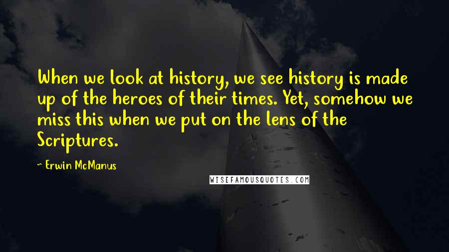 Erwin McManus Quotes: When we look at history, we see history is made up of the heroes of their times. Yet, somehow we miss this when we put on the lens of the Scriptures.