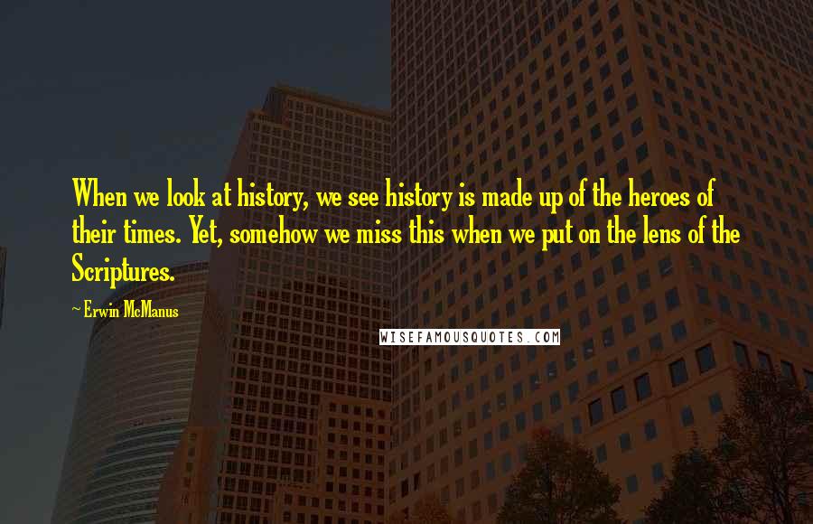 Erwin McManus Quotes: When we look at history, we see history is made up of the heroes of their times. Yet, somehow we miss this when we put on the lens of the Scriptures.