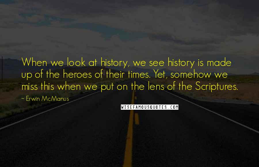 Erwin McManus Quotes: When we look at history, we see history is made up of the heroes of their times. Yet, somehow we miss this when we put on the lens of the Scriptures.