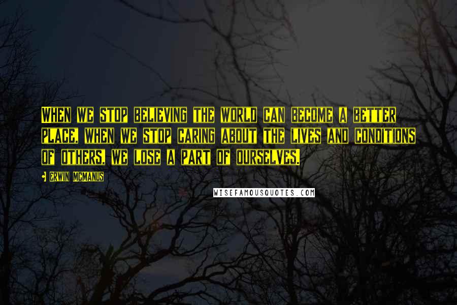 Erwin McManus Quotes: When we stop believing the world can become a better place, when we stop caring about the lives and conditions of others, we lose a part of ourselves.
