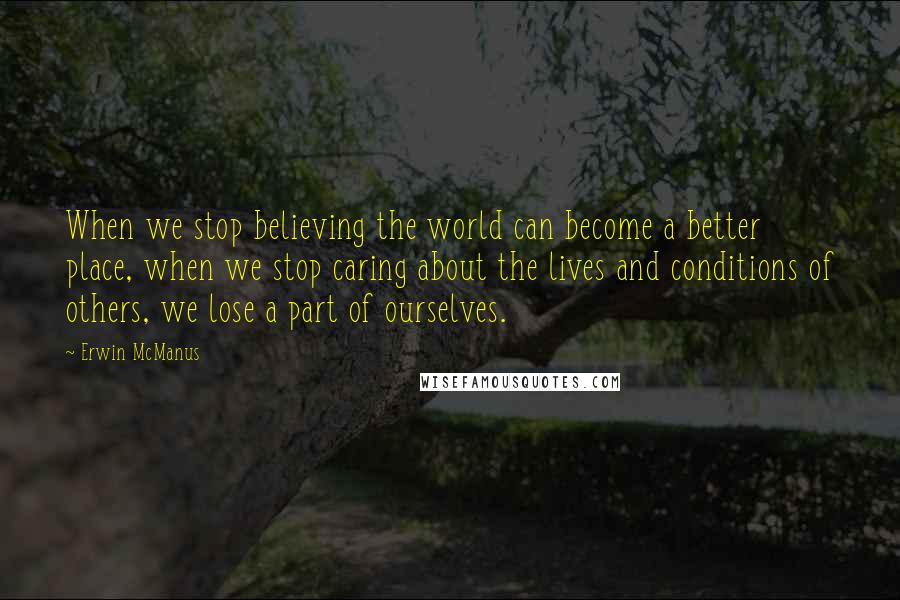 Erwin McManus Quotes: When we stop believing the world can become a better place, when we stop caring about the lives and conditions of others, we lose a part of ourselves.