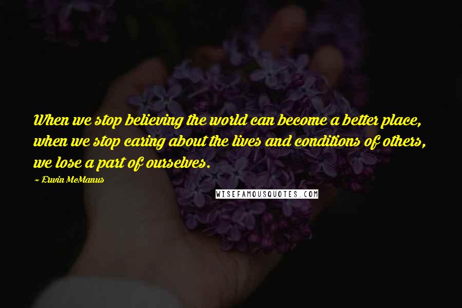 Erwin McManus Quotes: When we stop believing the world can become a better place, when we stop caring about the lives and conditions of others, we lose a part of ourselves.