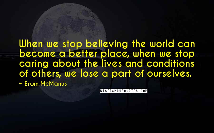 Erwin McManus Quotes: When we stop believing the world can become a better place, when we stop caring about the lives and conditions of others, we lose a part of ourselves.