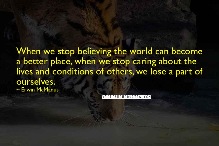 Erwin McManus Quotes: When we stop believing the world can become a better place, when we stop caring about the lives and conditions of others, we lose a part of ourselves.