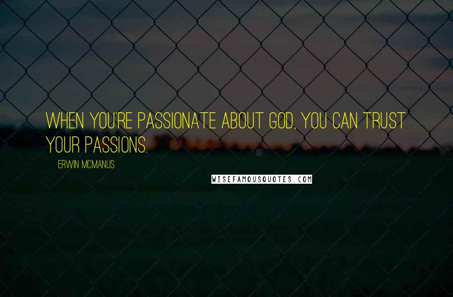 Erwin McManus Quotes: When you're passionate about God, you can trust your passions.