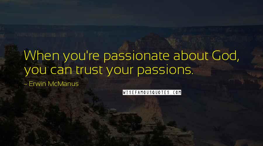 Erwin McManus Quotes: When you're passionate about God, you can trust your passions.