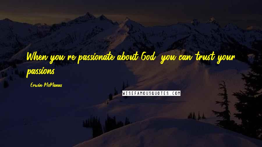 Erwin McManus Quotes: When you're passionate about God, you can trust your passions.