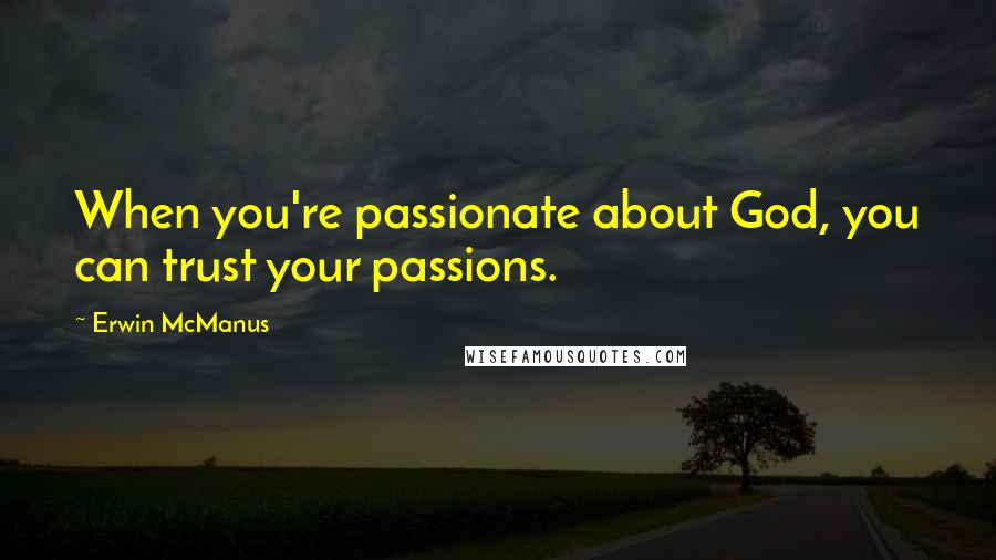 Erwin McManus Quotes: When you're passionate about God, you can trust your passions.