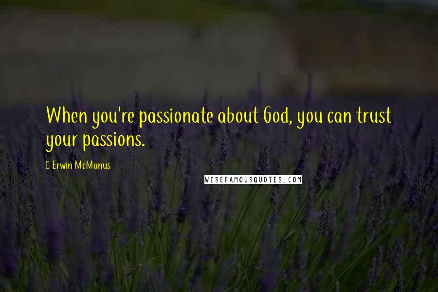 Erwin McManus Quotes: When you're passionate about God, you can trust your passions.