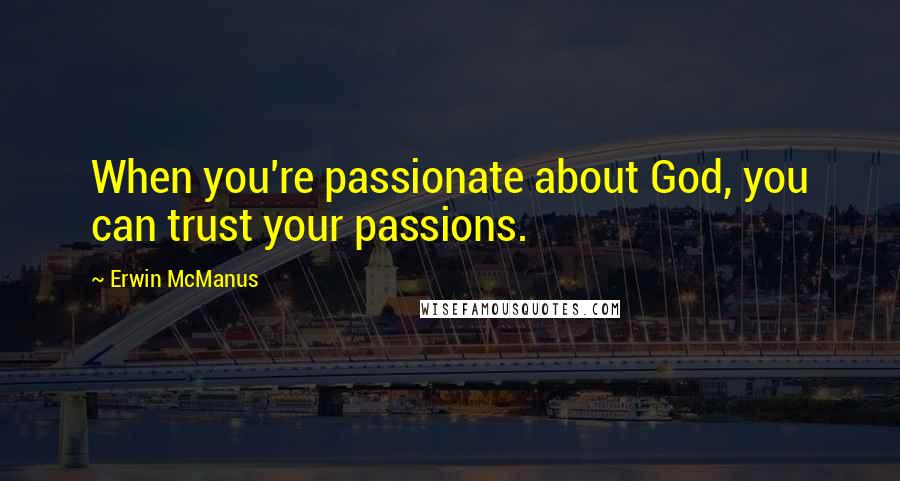 Erwin McManus Quotes: When you're passionate about God, you can trust your passions.