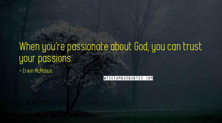 Erwin McManus Quotes: When you're passionate about God, you can trust your passions.