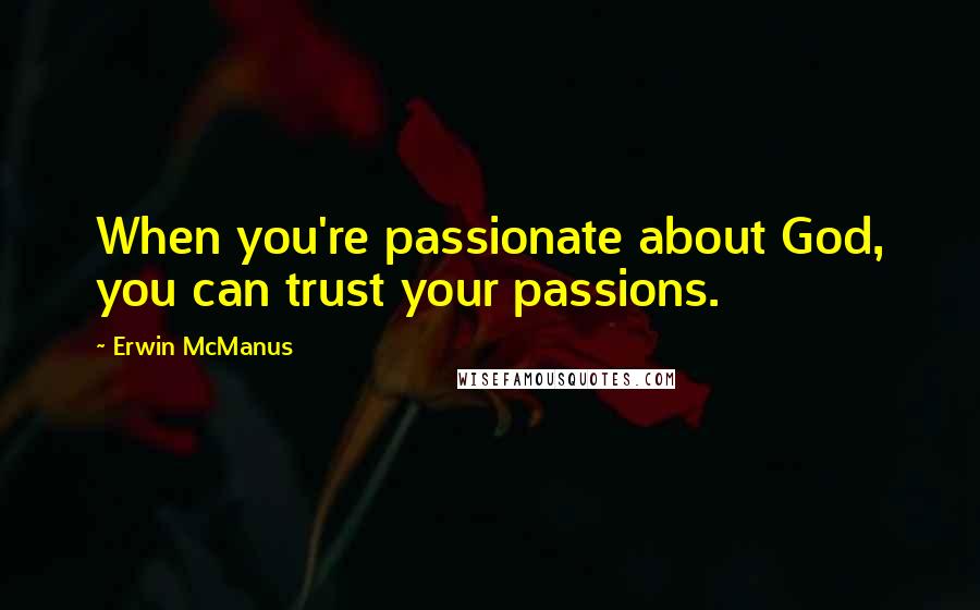 Erwin McManus Quotes: When you're passionate about God, you can trust your passions.