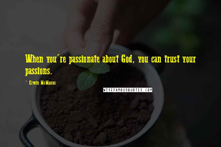 Erwin McManus Quotes: When you're passionate about God, you can trust your passions.