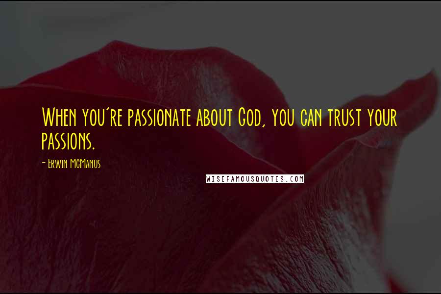 Erwin McManus Quotes: When you're passionate about God, you can trust your passions.