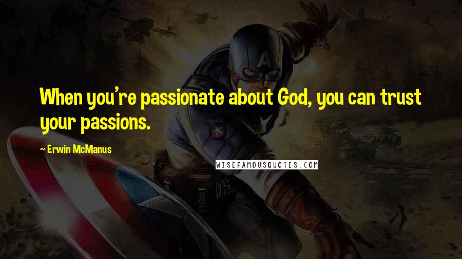 Erwin McManus Quotes: When you're passionate about God, you can trust your passions.