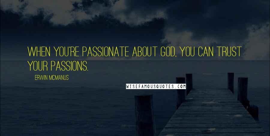 Erwin McManus Quotes: When you're passionate about God, you can trust your passions.