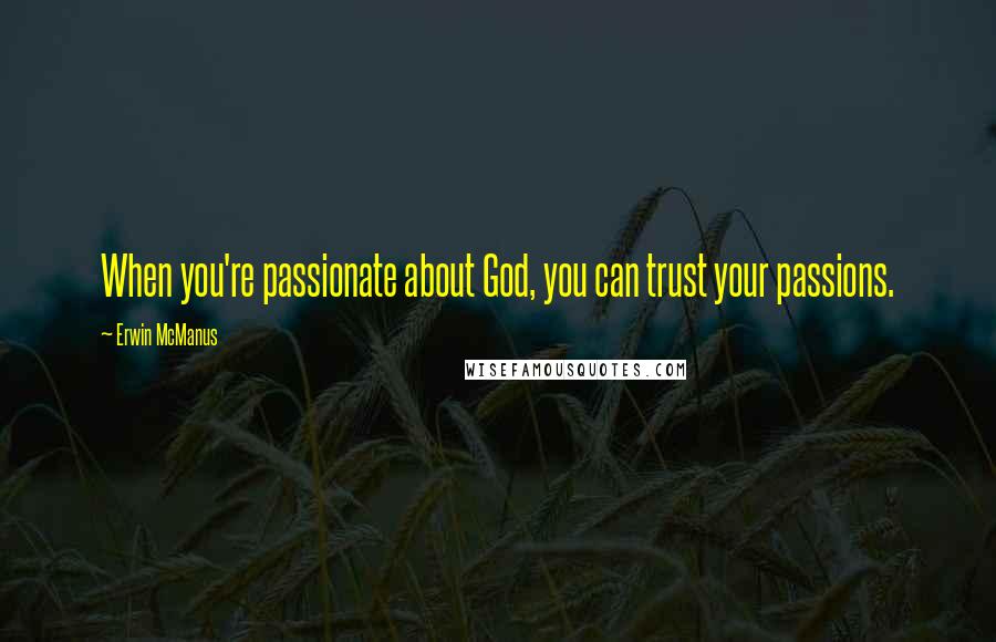 Erwin McManus Quotes: When you're passionate about God, you can trust your passions.