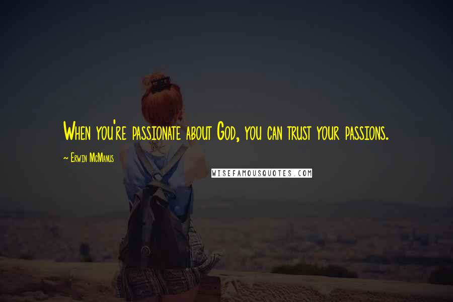 Erwin McManus Quotes: When you're passionate about God, you can trust your passions.