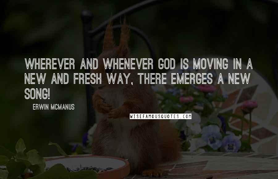 Erwin McManus Quotes: Wherever and whenever God is moving in a new and fresh way, there emerges a new song!